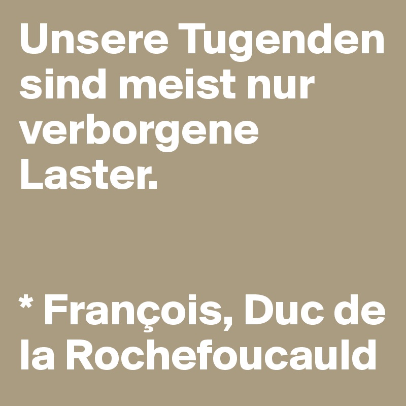 Unsere Tugenden sind meist nur verborgene Laster. 


* François, Duc de la Rochefoucauld