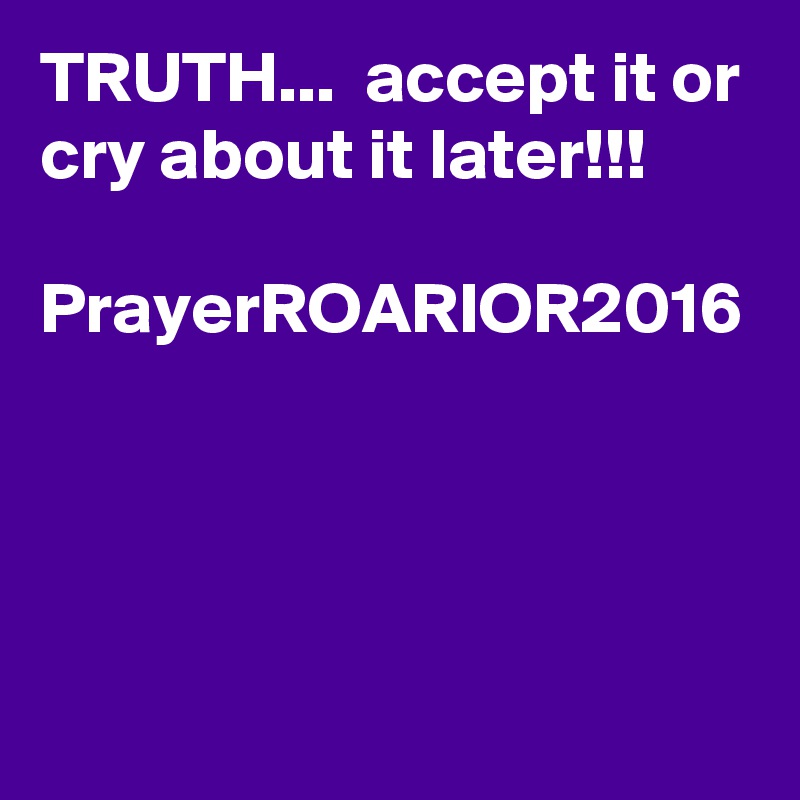 TRUTH...  accept it or cry about it later!!!

PrayerROARIOR2016