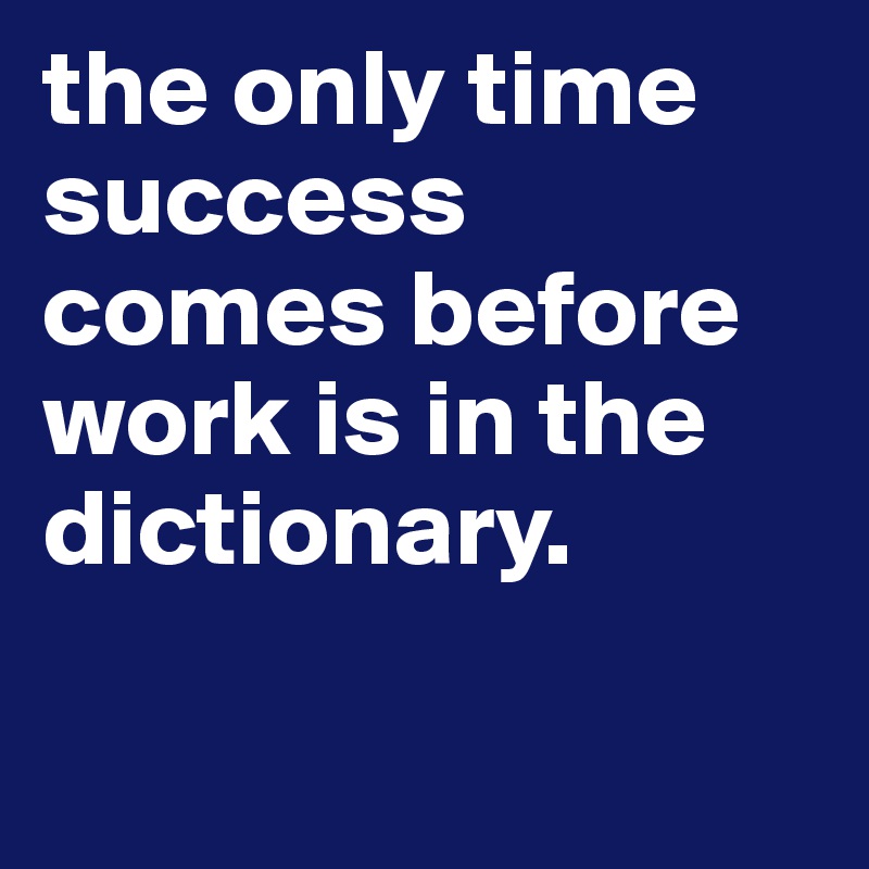 the only time success comes before work is in the dictionary. 

