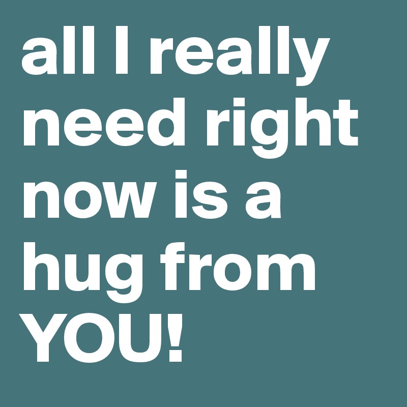 all I really need right now is a hug from YOU! 