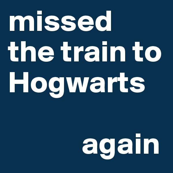 missed the train to Hogwarts

            again