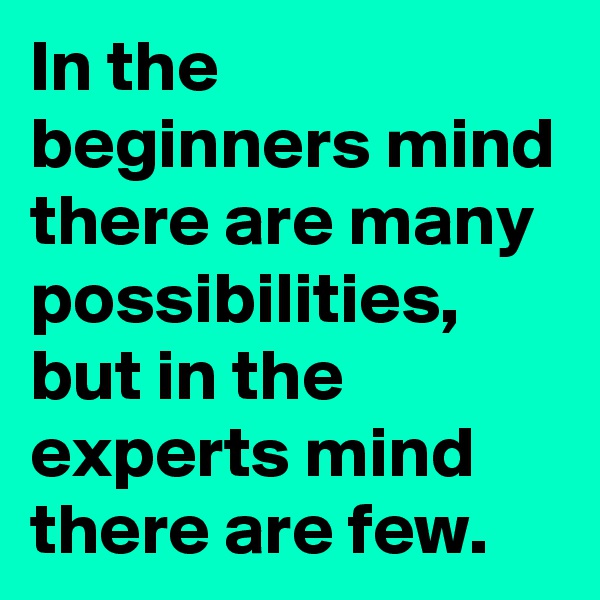 In the beginners mind there are many possibilities, but in the experts mind there are few.