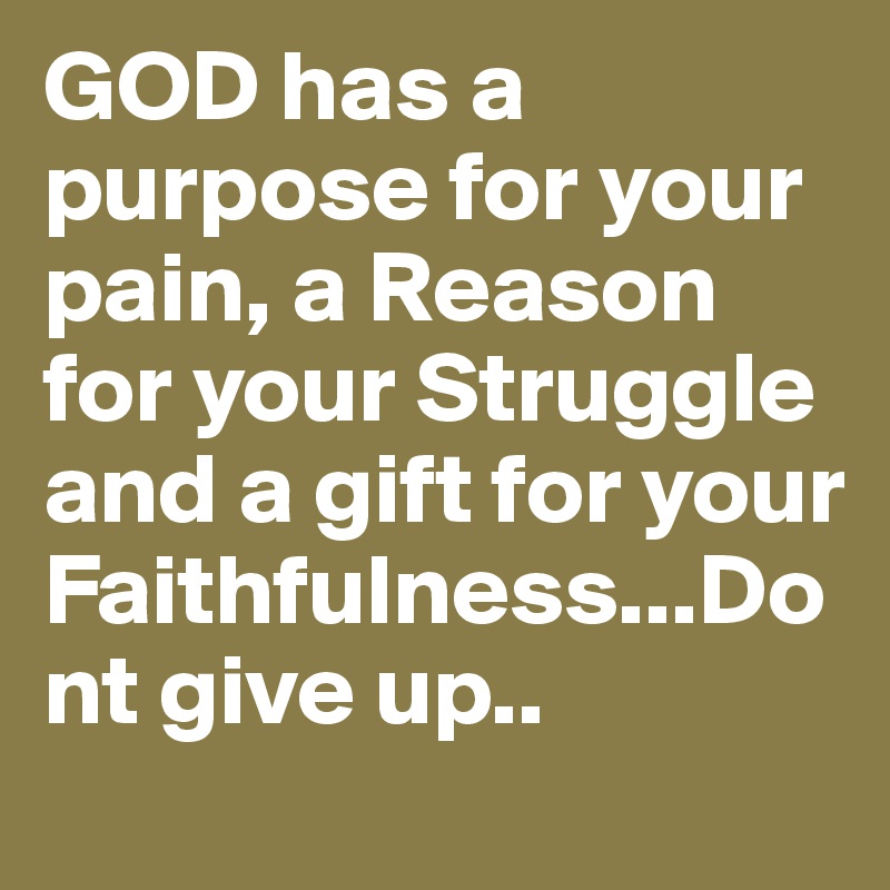 GOD has a purpose for your pain, a Reason for your Struggle and a gift for your Faithfulness...Dont give up..