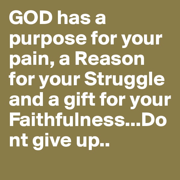 GOD has a purpose for your pain, a Reason for your Struggle and a gift for your Faithfulness...Dont give up..
