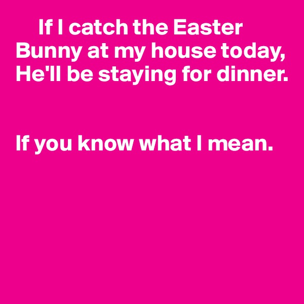      If I catch the Easter Bunny at my house today,
He'll be staying for dinner.


If you know what I mean.




