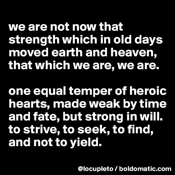 
we are not now that strength which in old days moved earth and heaven, that which we are, we are. 

one equal temper of heroic hearts, made weak by time and fate, but strong in will. to strive, to seek, to find, and not to yield. 

