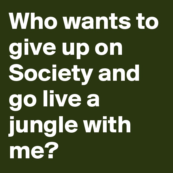 Who wants to give up on Society and go live a jungle with me?
