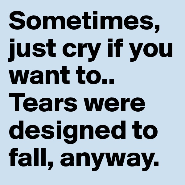 Sometimes, just cry if you want to.. Tears were designed to fall, anyway.