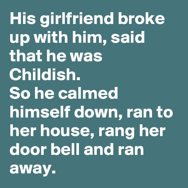 His girlfriend broke up with him, said that he was Childish.
So he calmed himself down, ran to her house, rang her door bell and ran away.