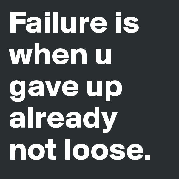 Failure is when u gave up already not loose. 