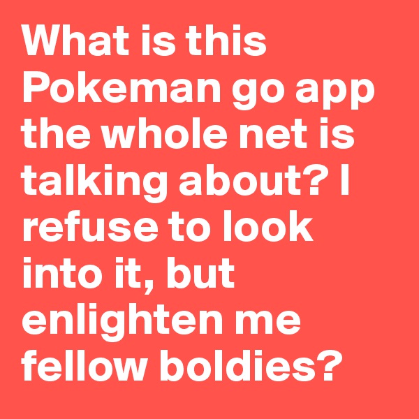 What is this Pokeman go app the whole net is talking about? I refuse to look into it, but enlighten me fellow boldies?