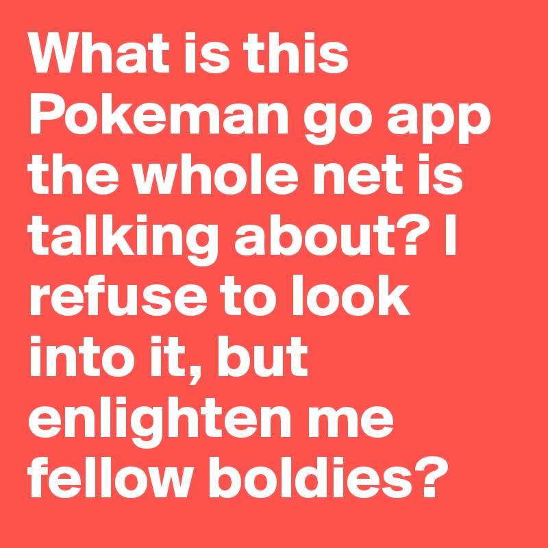 What is this Pokeman go app the whole net is talking about? I refuse to look into it, but enlighten me fellow boldies?