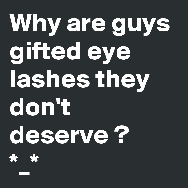 Why are guys gifted eye lashes they don't deserve ?
*_*