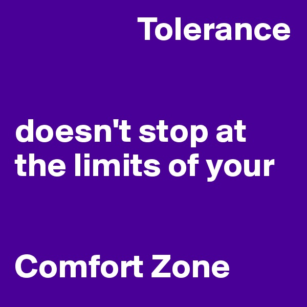                   Tolerance 


doesn't stop at the limits of your 


Comfort Zone 