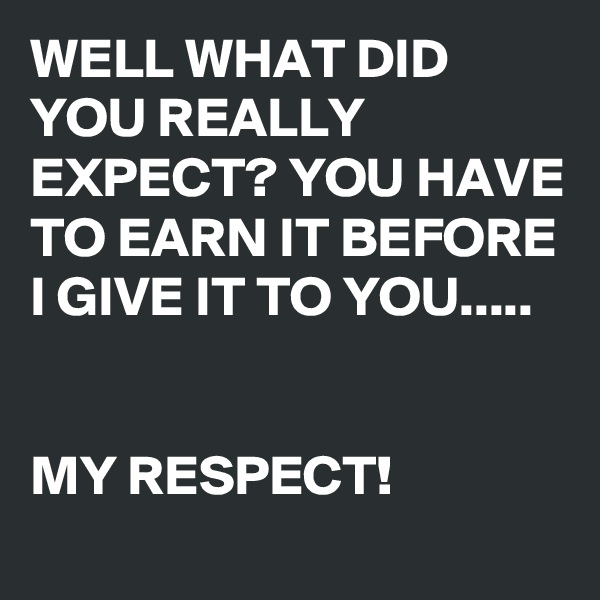 WELL WHAT DID YOU REALLY EXPECT? YOU HAVE TO EARN IT BEFORE I GIVE IT TO YOU.....


MY RESPECT!