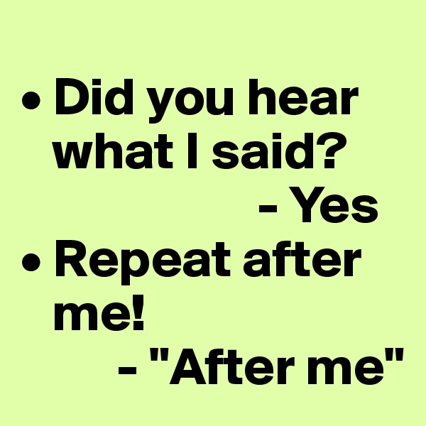 
• Did you hear 
   what I said?     
                      - Yes 
• Repeat after 
   me! 
         - "After me"