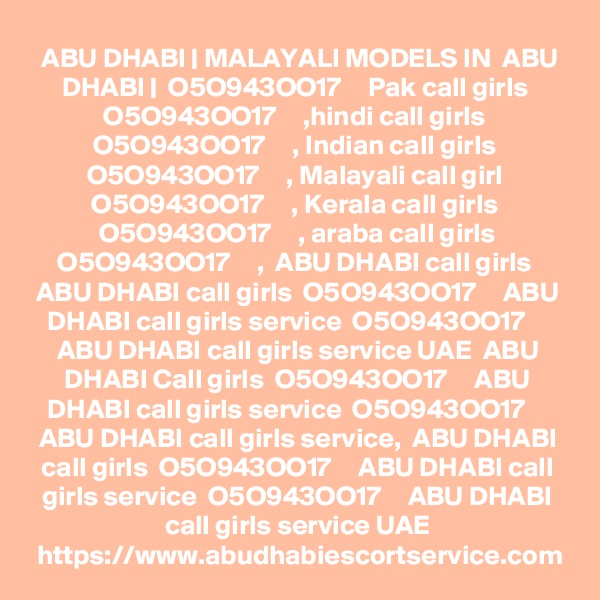 ABU DHABI | MALAYALI MODELS IN  ABU DHABI |  O5O943OO17     Pak call girls  O5O943OO17     ,hindi call girls  O5O943OO17     , Indian call girls  O5O943OO17     , Malayali call girl  O5O943OO17     , Kerala call girls  O5O943OO17     , araba call girls O5O943OO17     ,  ABU DHABI call girls  ABU DHABI call girls  O5O943OO17     ABU DHABI call girls service  O5O943OO17     ABU DHABI call girls service UAE  ABU DHABI Call girls  O5O943OO17     ABU DHABI call girls service  O5O943OO17     ABU DHABI call girls service,  ABU DHABI call girls  O5O943OO17     ABU DHABI call girls service  O5O943OO17     ABU DHABI call girls service UAE
https://www.abudhabiescortservice.com