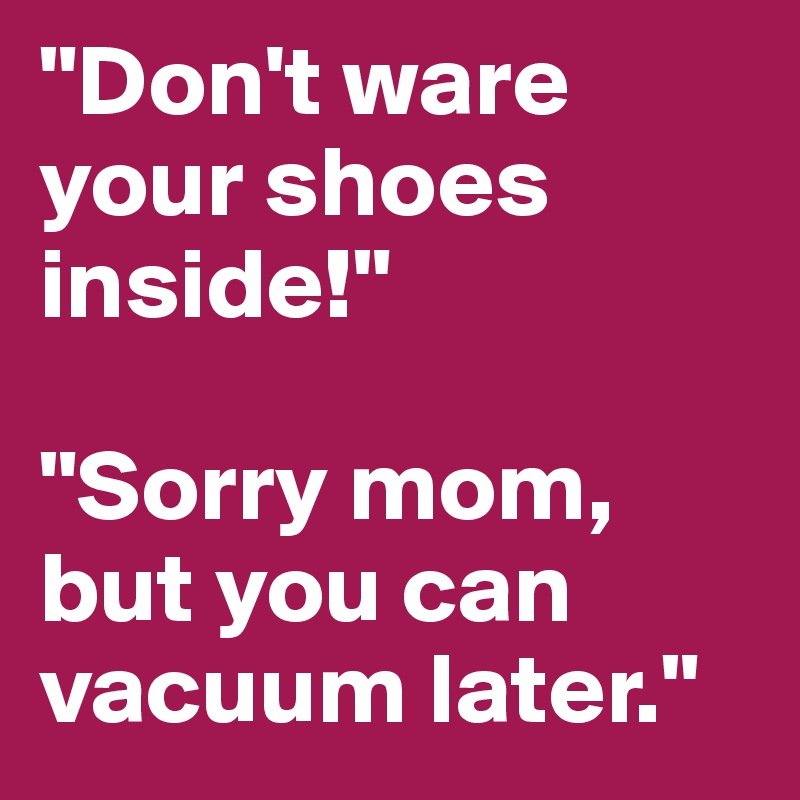 "Don't ware your shoes inside!"

"Sorry mom, but you can vacuum later."