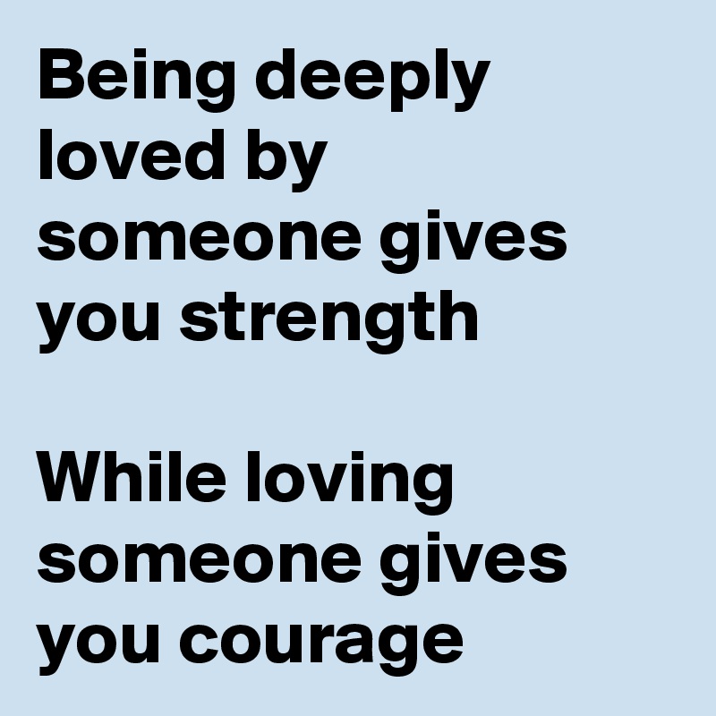 Being deeply loved by someone gives you strength

While loving someone gives you courage