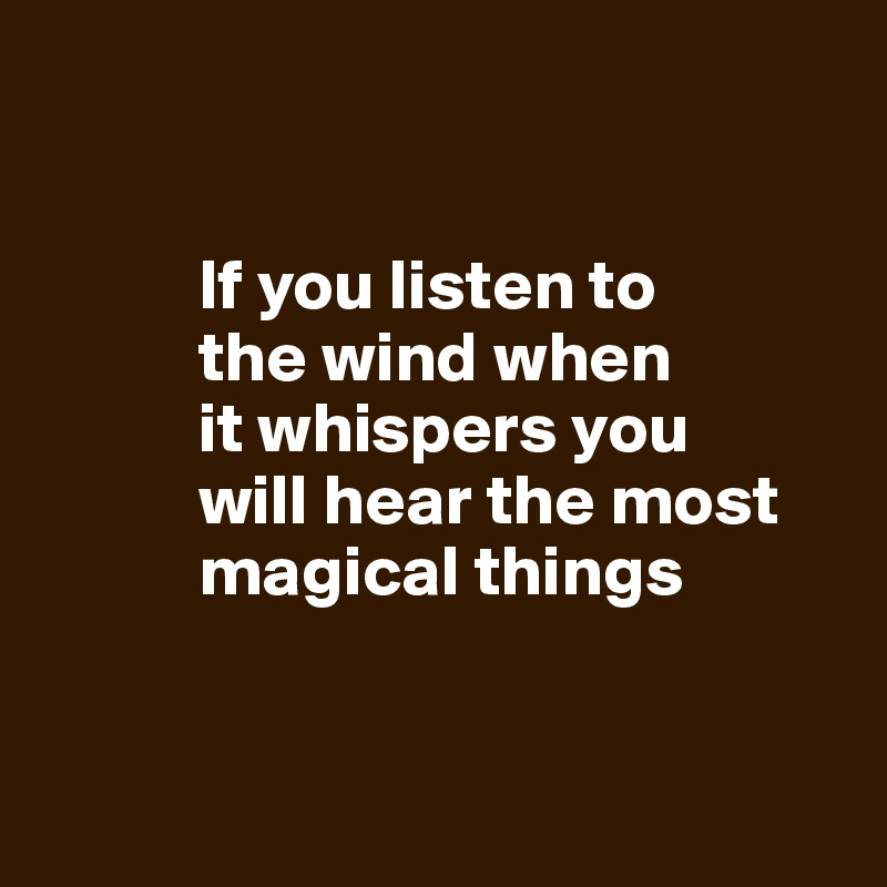 


           If you listen to 
           the wind when 
           it whispers you 
           will hear the most    
           magical things


