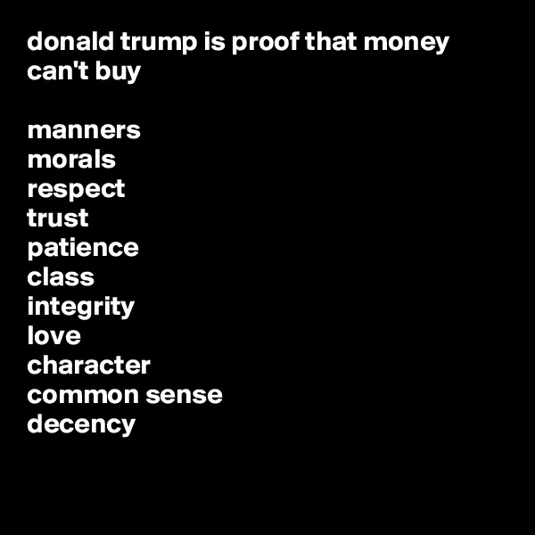 donald trump is proof that money can't buy

manners
morals
respect
trust
patience 
class
integrity 
love
character 
common sense
decency

