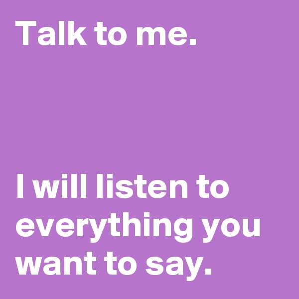 Talk to me.



I will listen to everything you want to say.