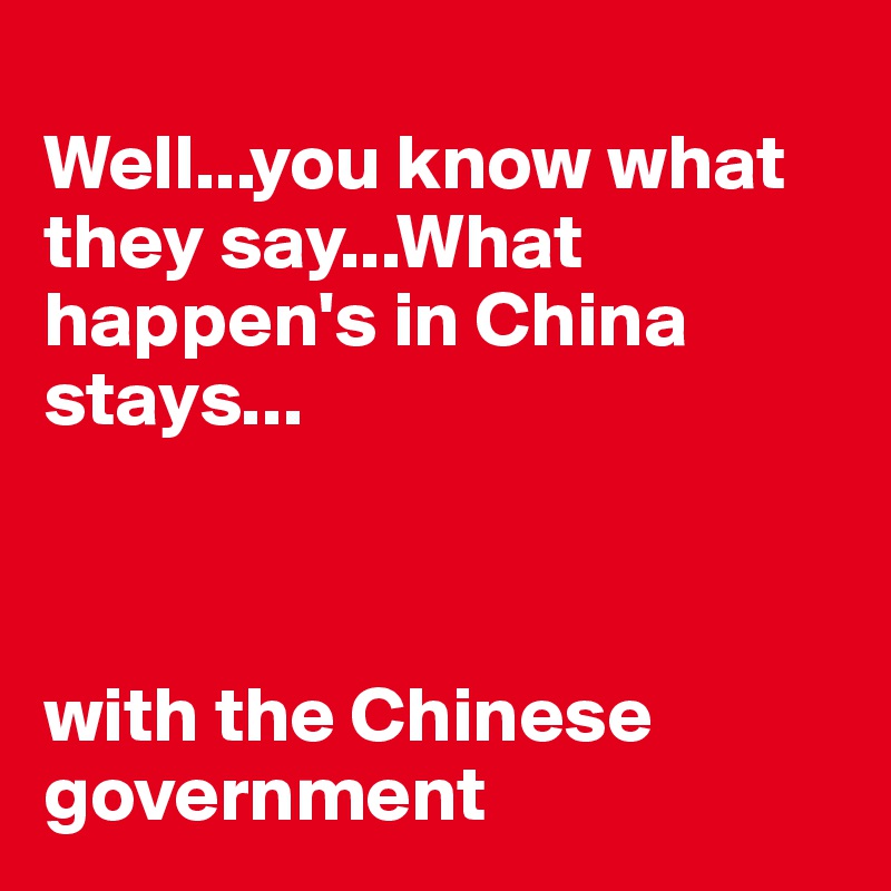 
Well...you know what they say...What happen's in China stays...



with the Chinese government