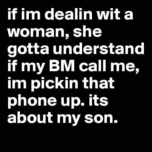 if im dealin wit a woman, she gotta understand if my BM call me, im pickin that phone up. its about my son.