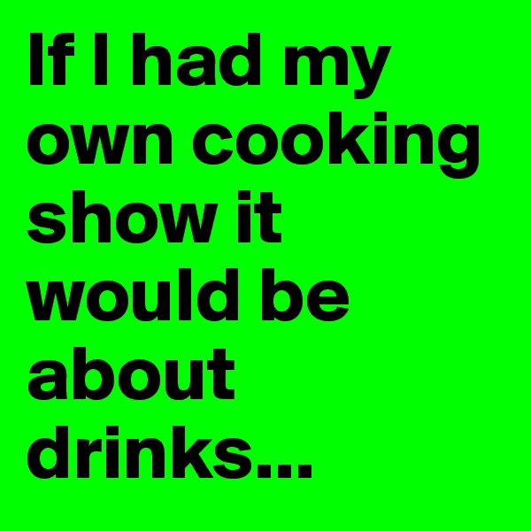 If I had my own cooking show it would be about drinks...