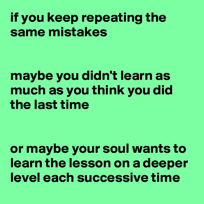 If You Keep Repeating The Same Mistakes Maybe You Didn't Learn As Much ...