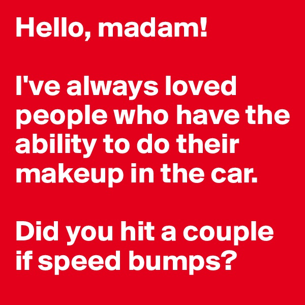 Hello, madam!

I've always loved people who have the ability to do their makeup in the car.

Did you hit a couple if speed bumps?