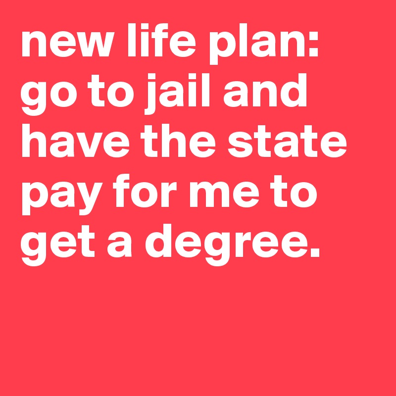 new life plan: go to jail and have the state pay for me to get a degree.

