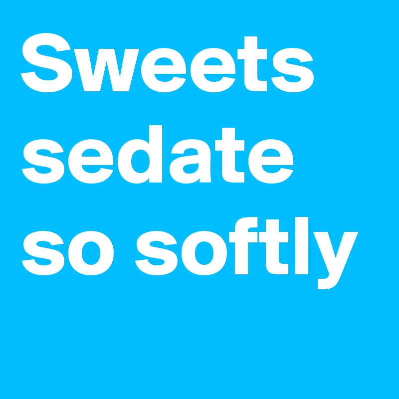 Sweets sedate so softly