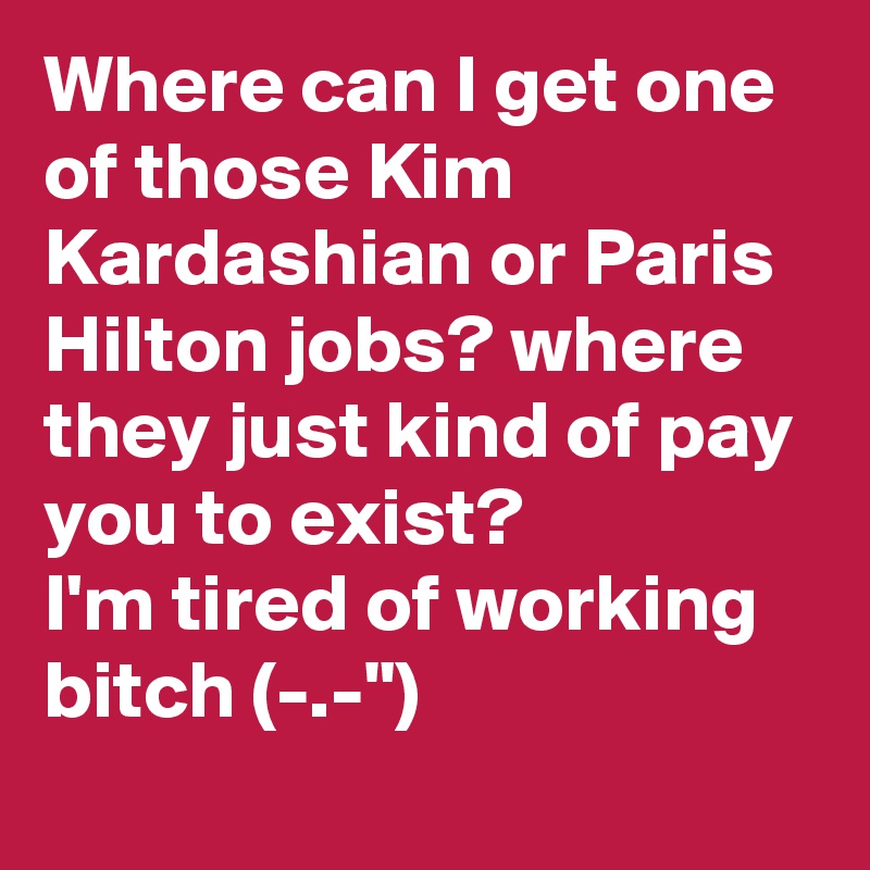 Where can I get one of those Kim Kardashian or Paris Hilton jobs? where they just kind of pay you to exist? 
I'm tired of working bitch (-.-")
