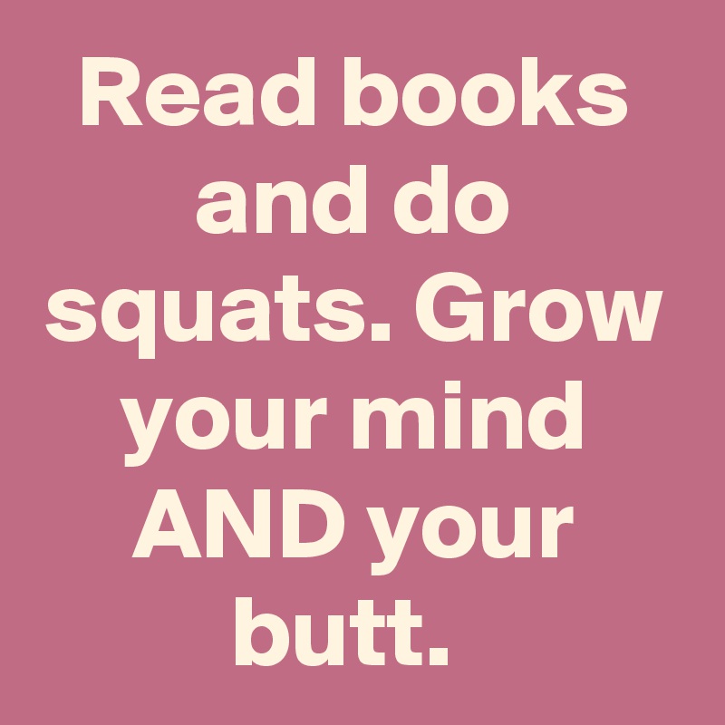 Read books and do squats. Grow your mind AND your butt. 