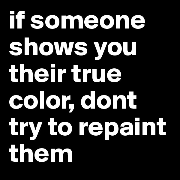 if someone shows you their true color, dont try to repaint them 