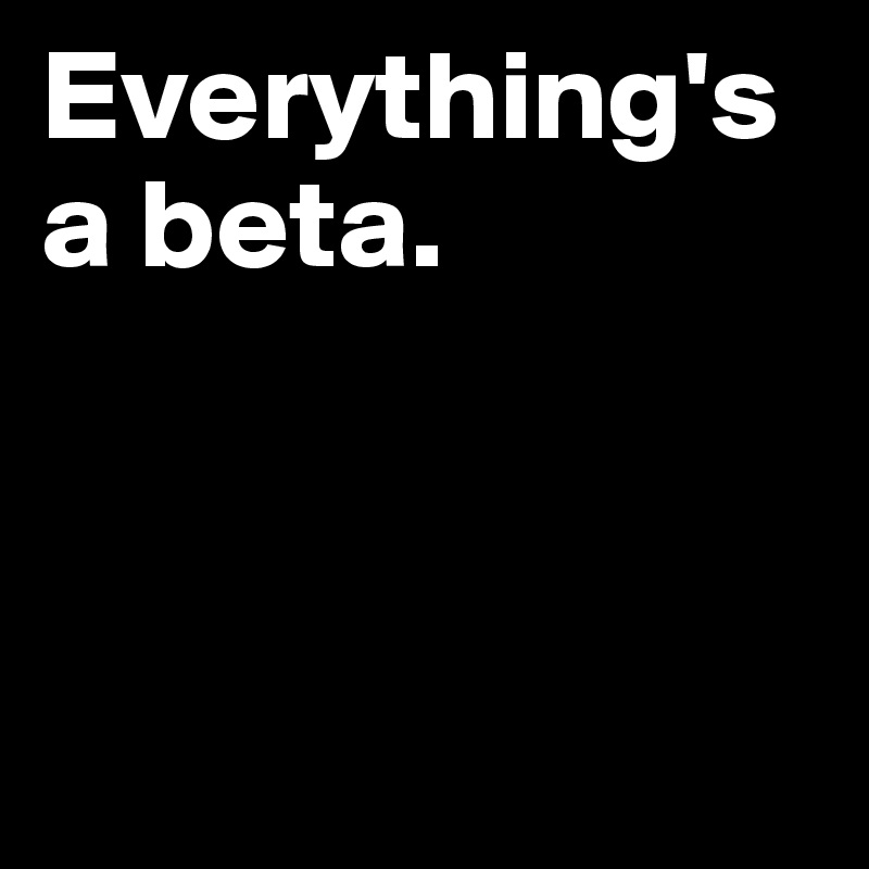 Everything's a beta.



