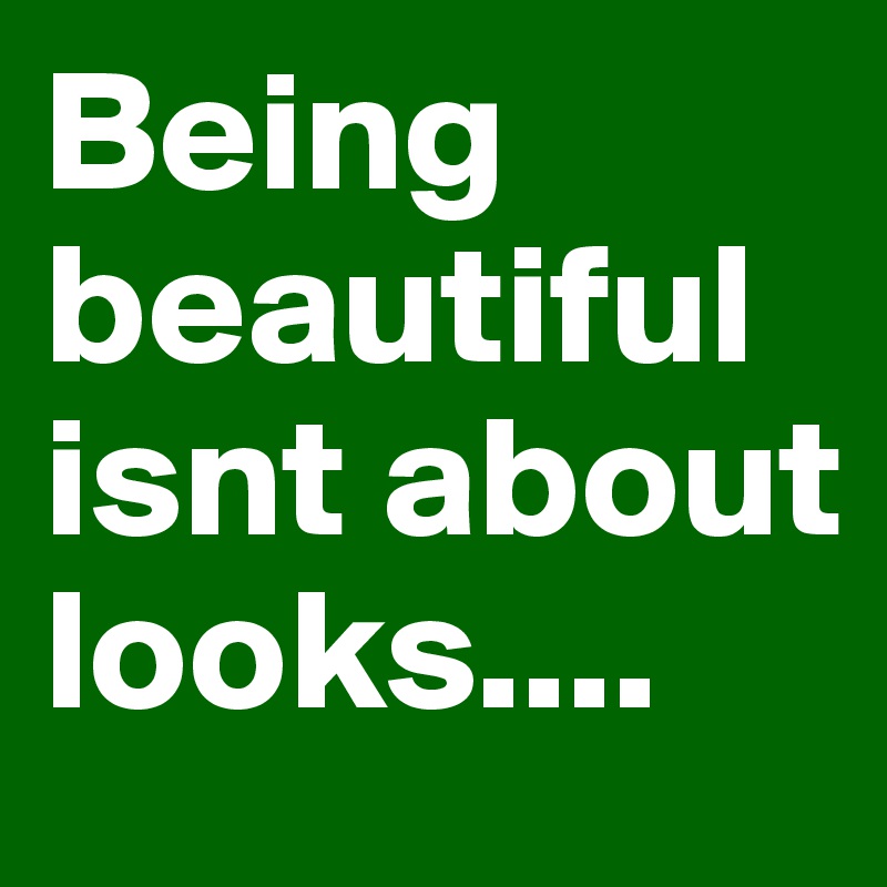 Being beautiful isnt about looks....