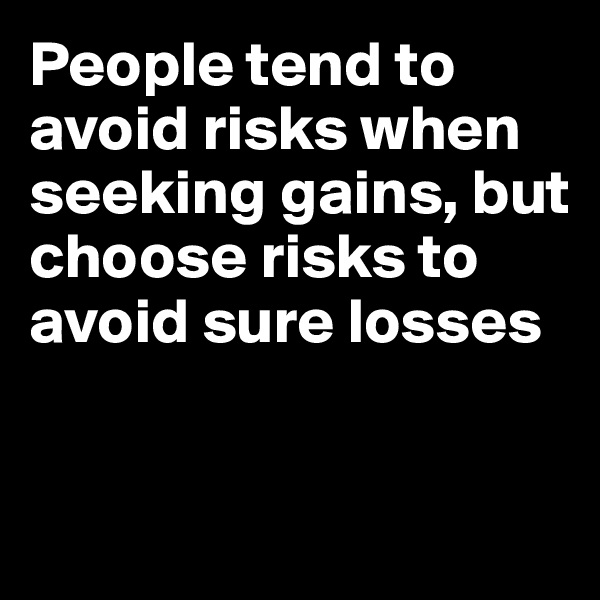 People tend to avoid risks when seeking gains, but choose risks to avoid sure losses 


