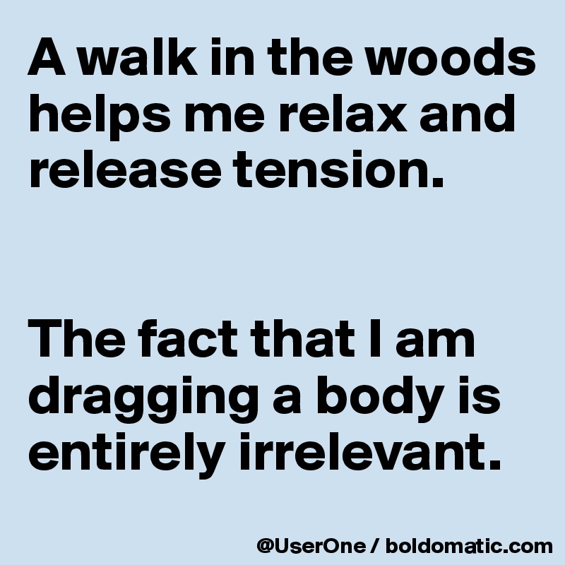 A walk in the woods helps me relax and release tension.


The fact that I am dragging a body is entirely irrelevant.