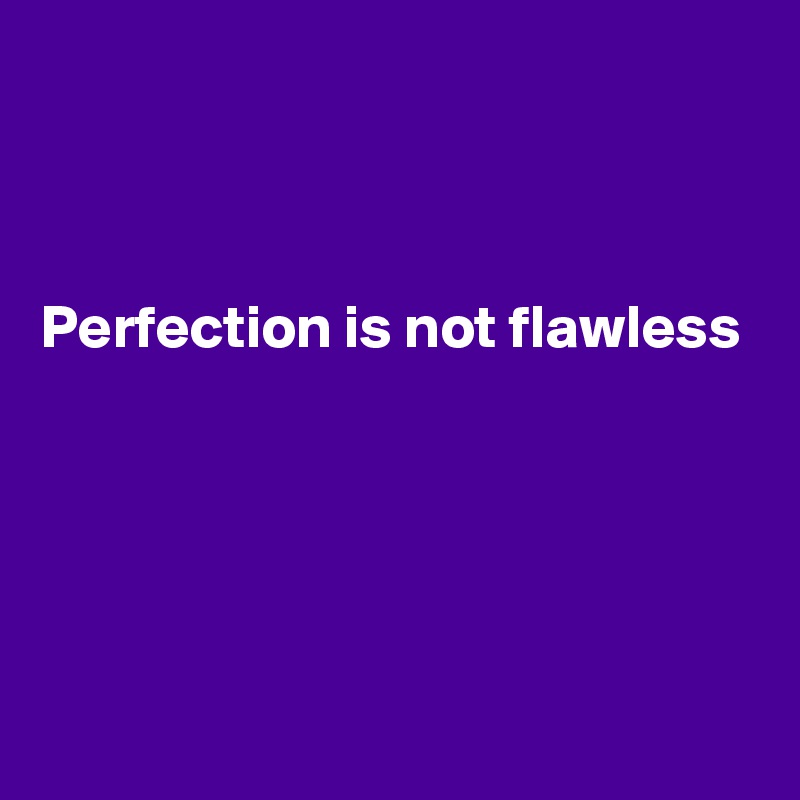 



Perfection is not flawless





