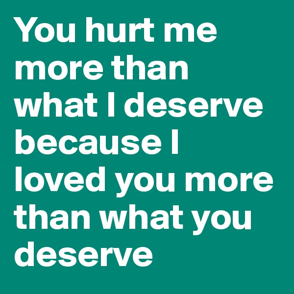 You hurt me more than what I deserve because I loved you more than what you deserve