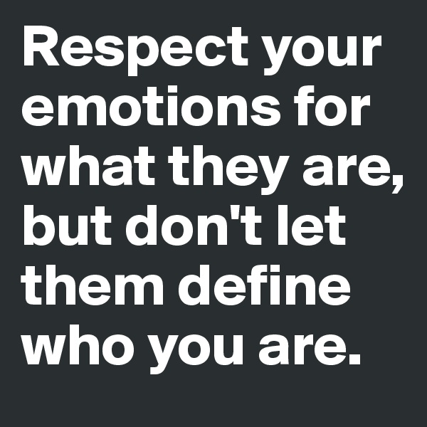 Respect your emotions for what they are, but don't let them define who you are.