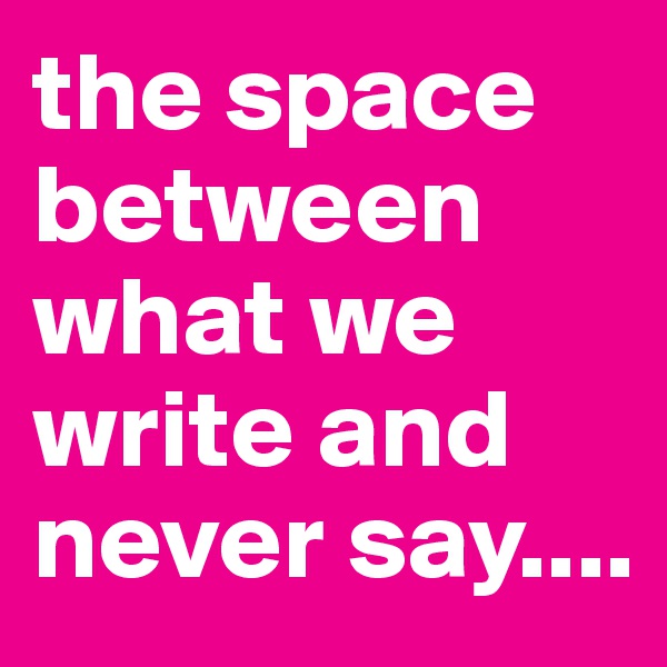 the space between what we write and never say....