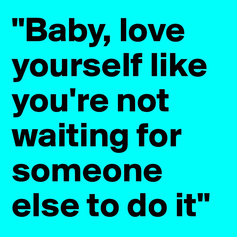 "Baby, love yourself like you're not waiting for someone else to do it"