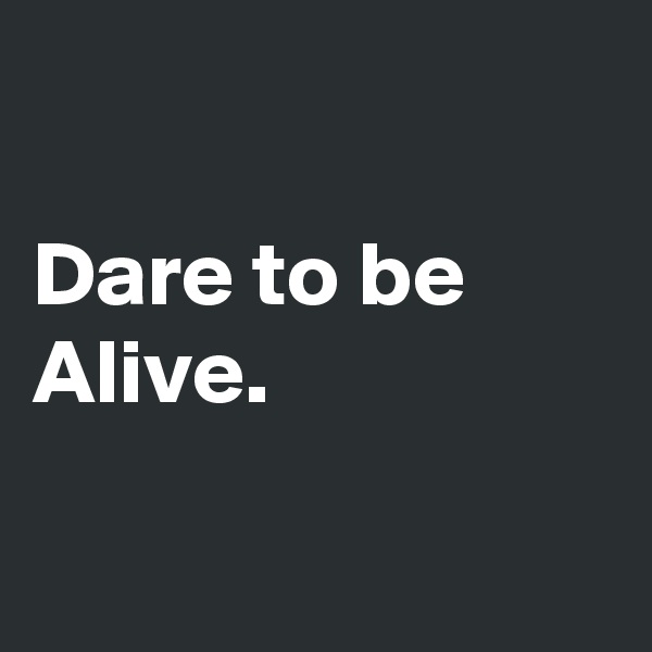

Dare to be Alive.

