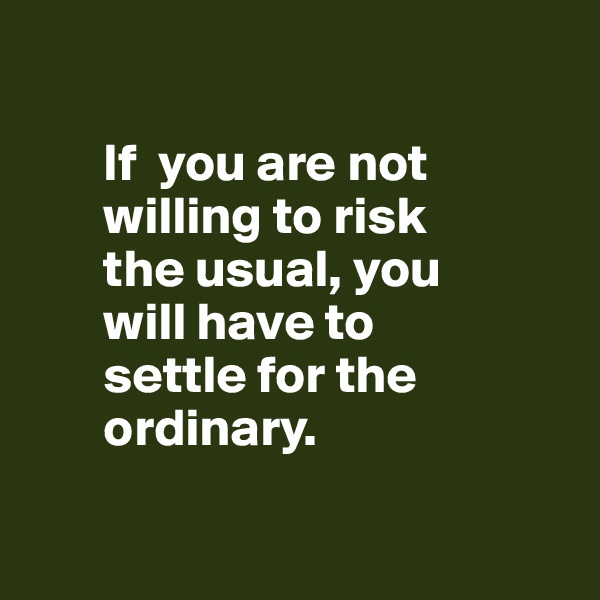 

       If  you are not    
       willing to risk 
       the usual, you
       will have to
       settle for the 
       ordinary.

