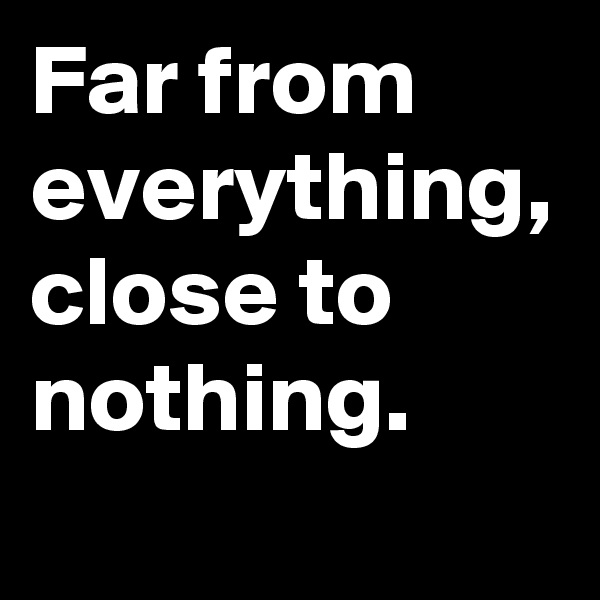 Far from everything, close to nothing.