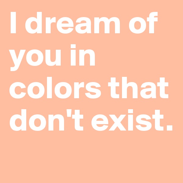 I dream of you in colors that don't exist.