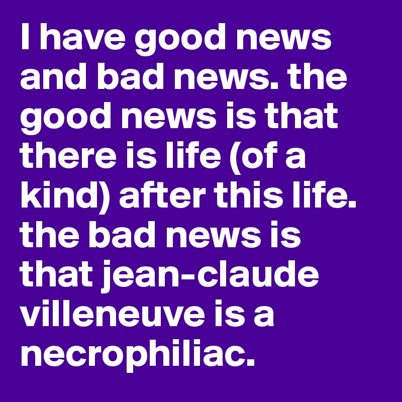 I have good news and bad news. the good news is that there is life (of a kind) after this life. the bad news is that jean-claude villeneuve is a necrophiliac.